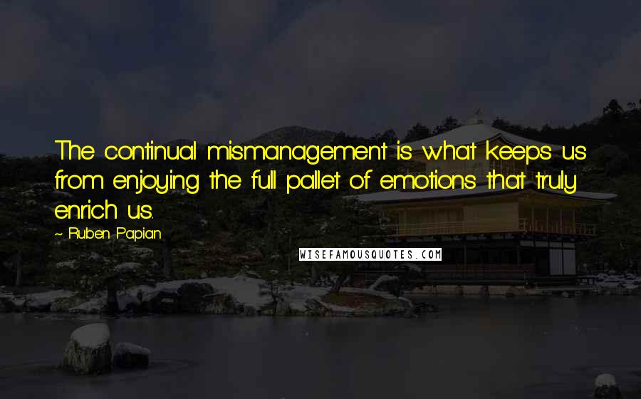 Ruben Papian Quotes: The continual mismanagement is what keeps us from enjoying the full pallet of emotions that truly enrich us.