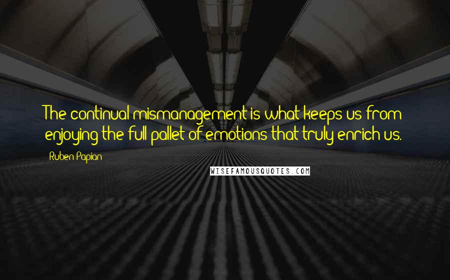 Ruben Papian Quotes: The continual mismanagement is what keeps us from enjoying the full pallet of emotions that truly enrich us.