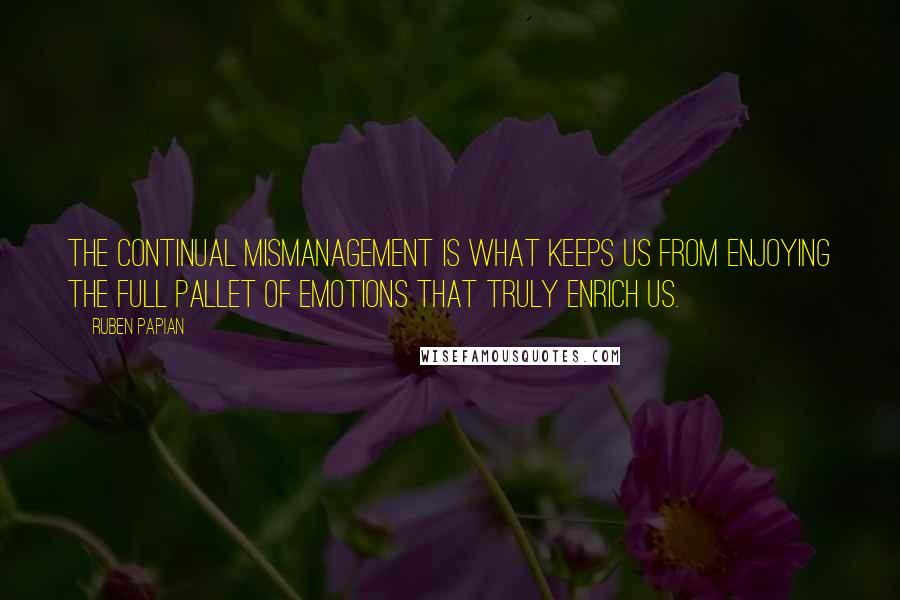 Ruben Papian Quotes: The continual mismanagement is what keeps us from enjoying the full pallet of emotions that truly enrich us.