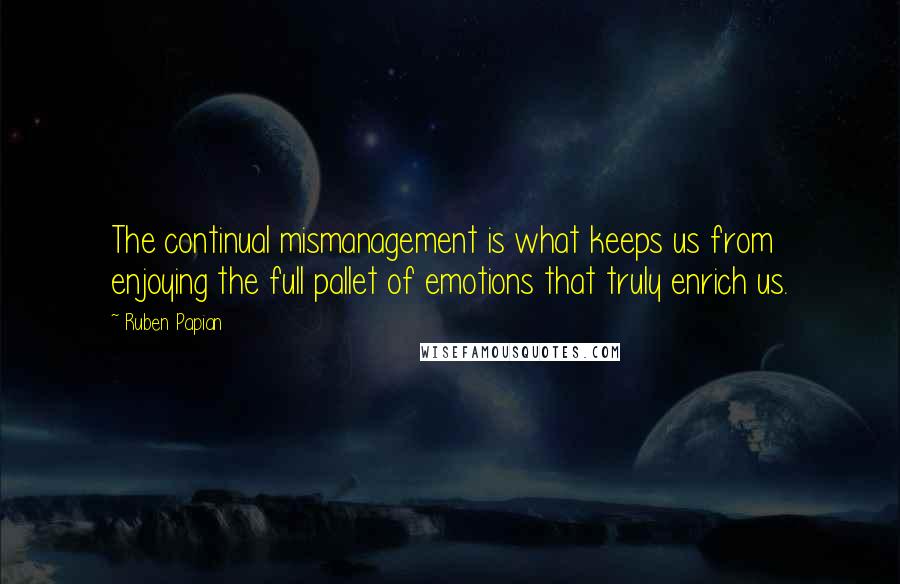 Ruben Papian Quotes: The continual mismanagement is what keeps us from enjoying the full pallet of emotions that truly enrich us.