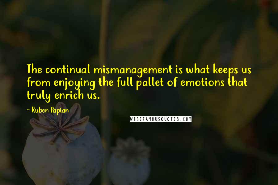 Ruben Papian Quotes: The continual mismanagement is what keeps us from enjoying the full pallet of emotions that truly enrich us.