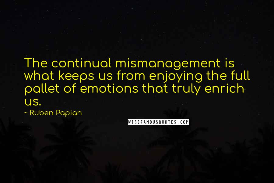 Ruben Papian Quotes: The continual mismanagement is what keeps us from enjoying the full pallet of emotions that truly enrich us.