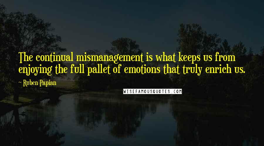 Ruben Papian Quotes: The continual mismanagement is what keeps us from enjoying the full pallet of emotions that truly enrich us.