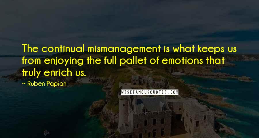 Ruben Papian Quotes: The continual mismanagement is what keeps us from enjoying the full pallet of emotions that truly enrich us.