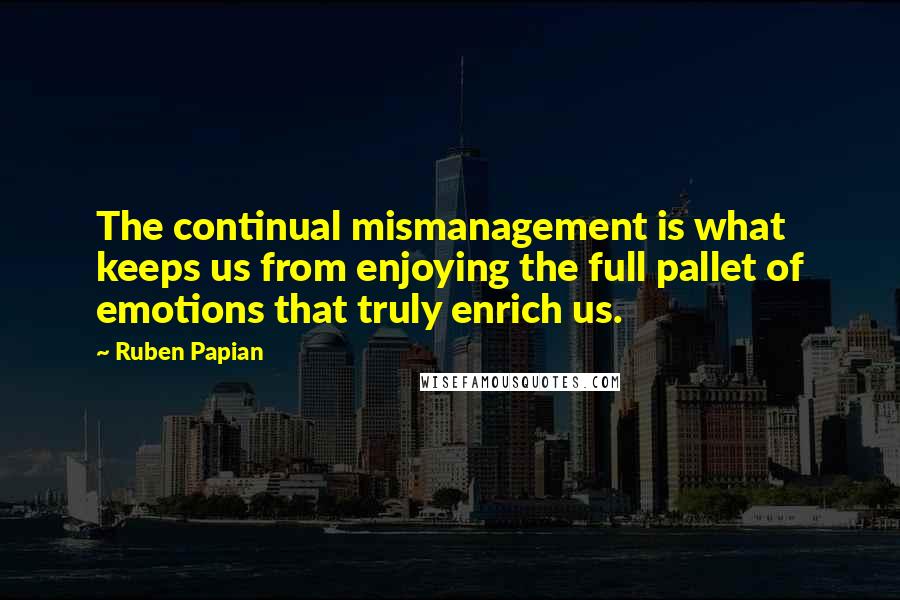 Ruben Papian Quotes: The continual mismanagement is what keeps us from enjoying the full pallet of emotions that truly enrich us.