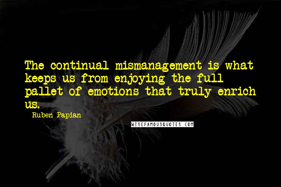 Ruben Papian Quotes: The continual mismanagement is what keeps us from enjoying the full pallet of emotions that truly enrich us.