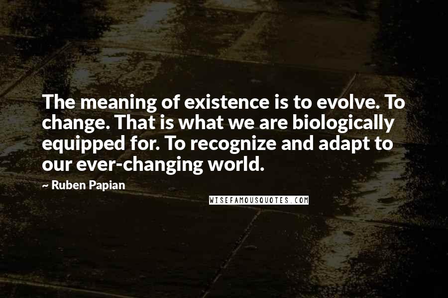 Ruben Papian Quotes: The meaning of existence is to evolve. To change. That is what we are biologically equipped for. To recognize and adapt to our ever-changing world.