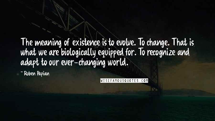 Ruben Papian Quotes: The meaning of existence is to evolve. To change. That is what we are biologically equipped for. To recognize and adapt to our ever-changing world.