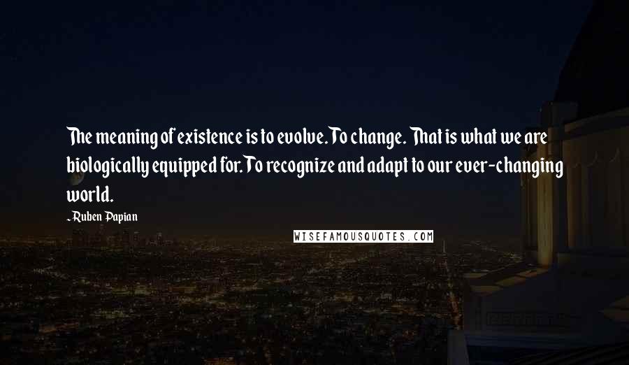Ruben Papian Quotes: The meaning of existence is to evolve. To change. That is what we are biologically equipped for. To recognize and adapt to our ever-changing world.