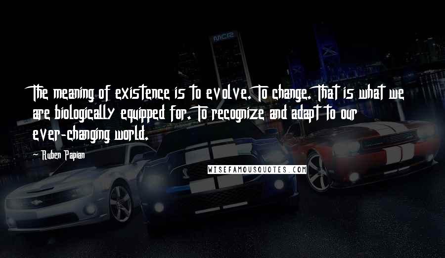 Ruben Papian Quotes: The meaning of existence is to evolve. To change. That is what we are biologically equipped for. To recognize and adapt to our ever-changing world.