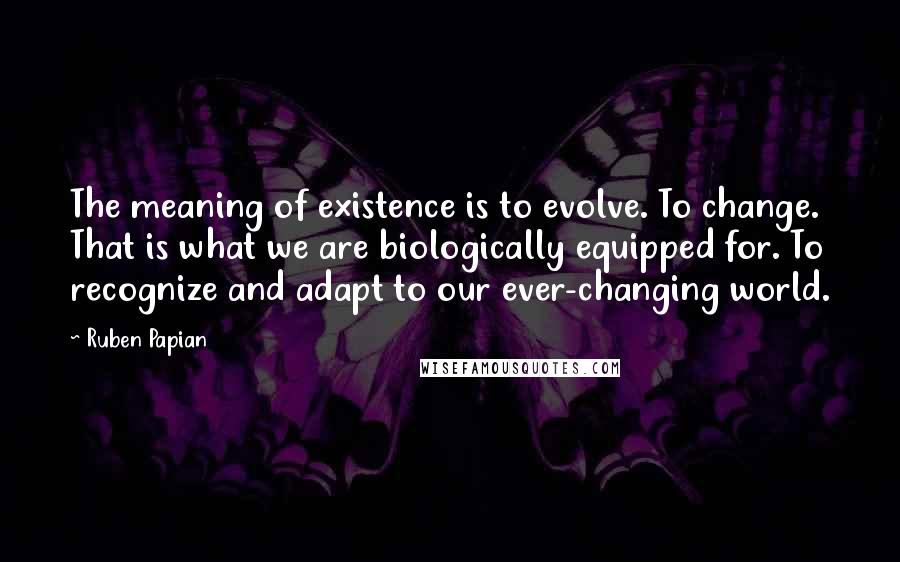 Ruben Papian Quotes: The meaning of existence is to evolve. To change. That is what we are biologically equipped for. To recognize and adapt to our ever-changing world.