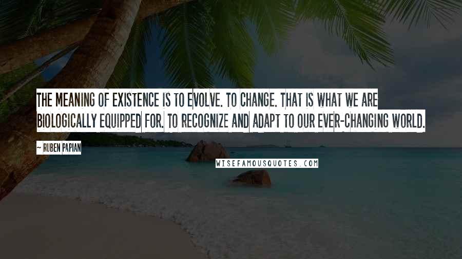 Ruben Papian Quotes: The meaning of existence is to evolve. To change. That is what we are biologically equipped for. To recognize and adapt to our ever-changing world.