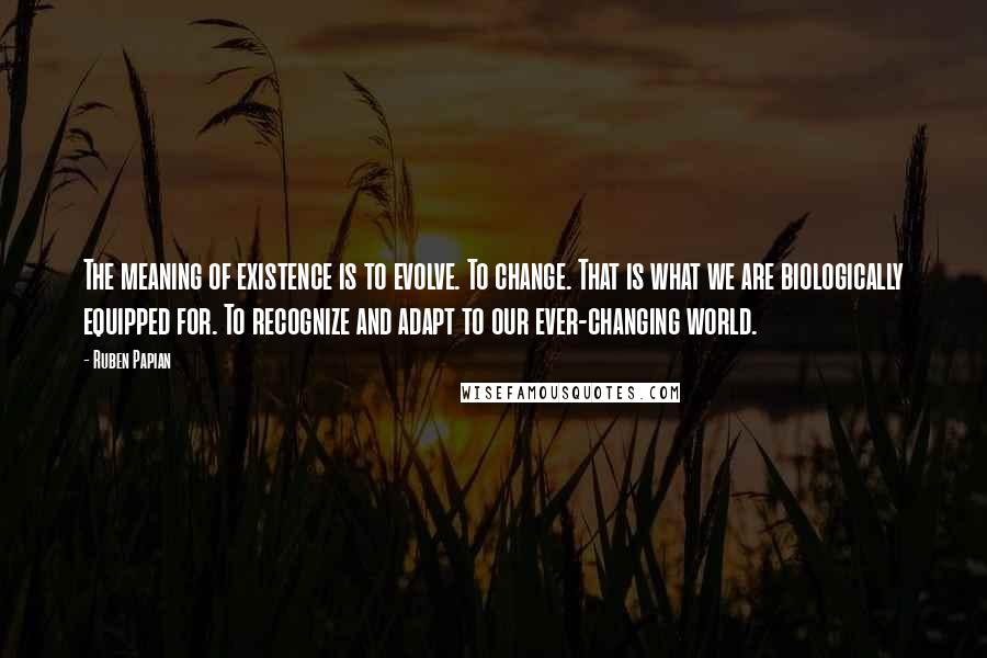 Ruben Papian Quotes: The meaning of existence is to evolve. To change. That is what we are biologically equipped for. To recognize and adapt to our ever-changing world.