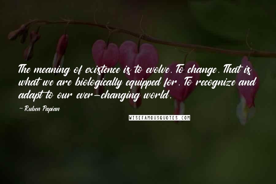 Ruben Papian Quotes: The meaning of existence is to evolve. To change. That is what we are biologically equipped for. To recognize and adapt to our ever-changing world.