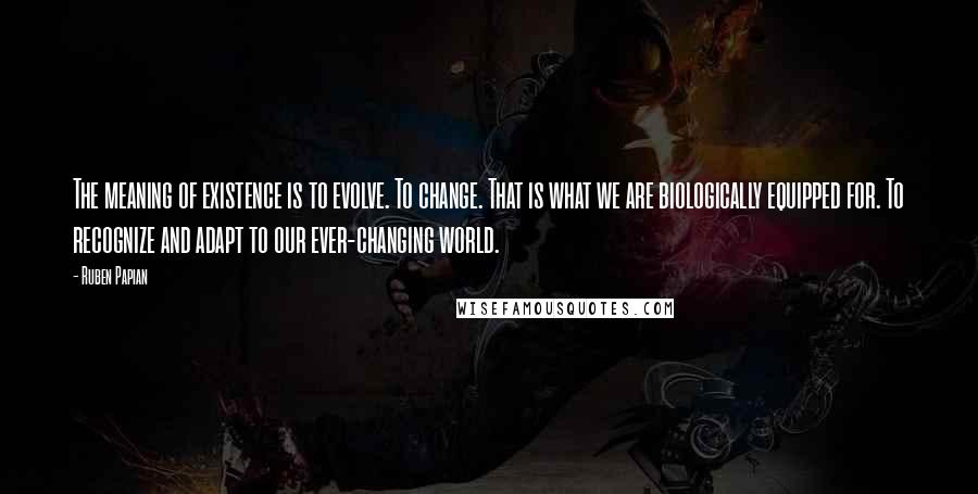 Ruben Papian Quotes: The meaning of existence is to evolve. To change. That is what we are biologically equipped for. To recognize and adapt to our ever-changing world.