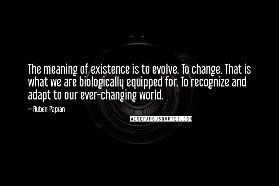 Ruben Papian Quotes: The meaning of existence is to evolve. To change. That is what we are biologically equipped for. To recognize and adapt to our ever-changing world.