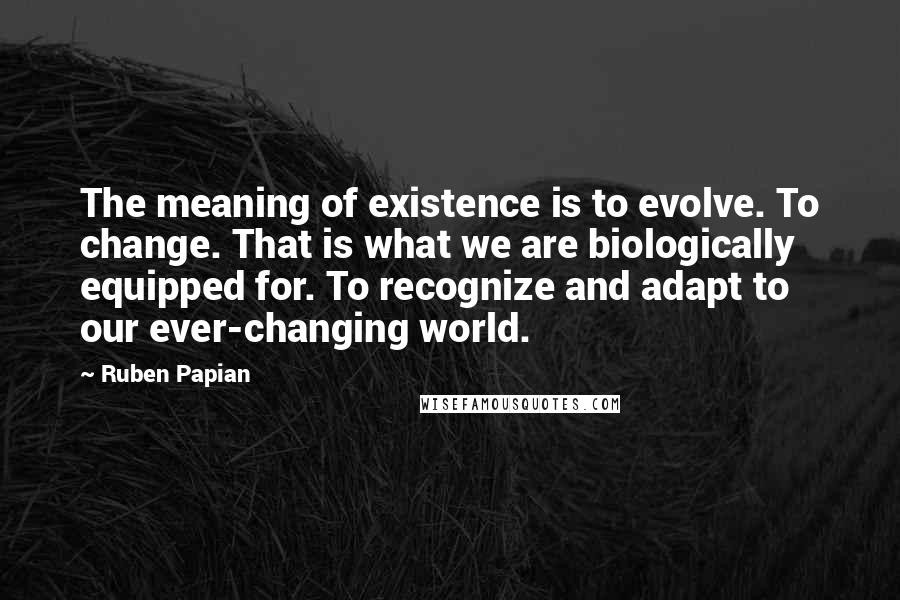 Ruben Papian Quotes: The meaning of existence is to evolve. To change. That is what we are biologically equipped for. To recognize and adapt to our ever-changing world.