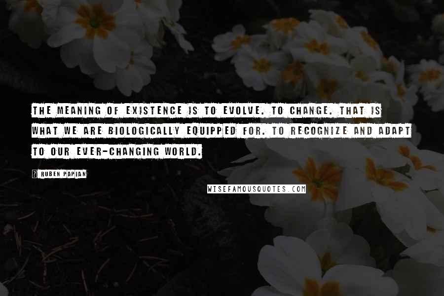 Ruben Papian Quotes: The meaning of existence is to evolve. To change. That is what we are biologically equipped for. To recognize and adapt to our ever-changing world.