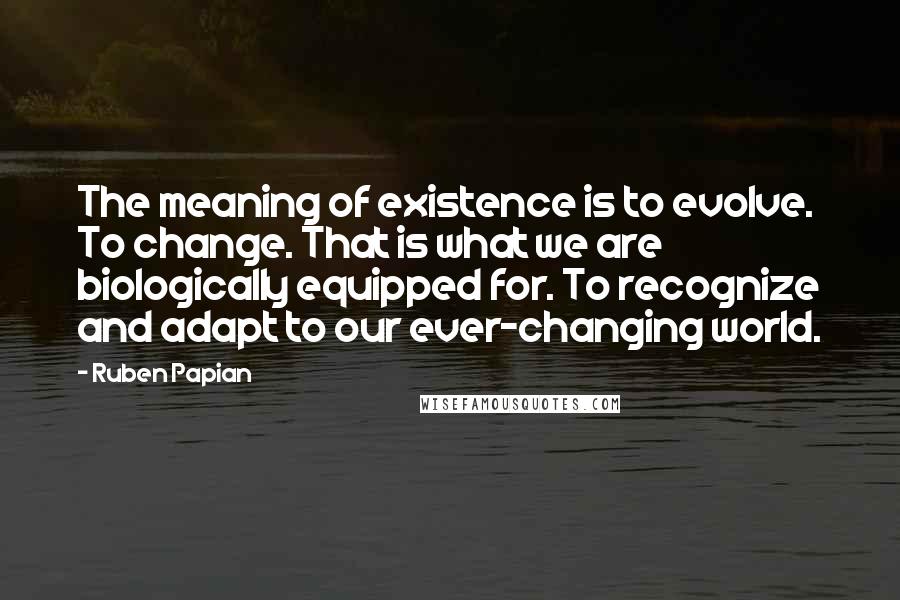 Ruben Papian Quotes: The meaning of existence is to evolve. To change. That is what we are biologically equipped for. To recognize and adapt to our ever-changing world.