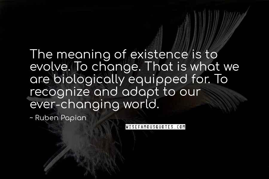 Ruben Papian Quotes: The meaning of existence is to evolve. To change. That is what we are biologically equipped for. To recognize and adapt to our ever-changing world.