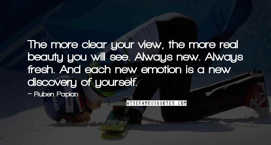 Ruben Papian Quotes: The more clear your view, the more real beauty you will see. Always new. Always fresh. And each new emotion is a new discovery of yourself.