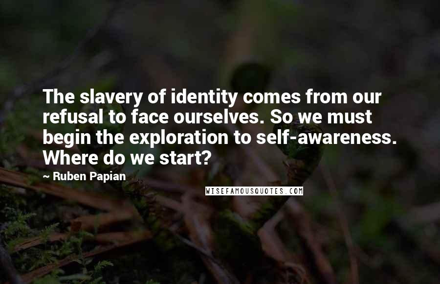 Ruben Papian Quotes: The slavery of identity comes from our refusal to face ourselves. So we must begin the exploration to self-awareness. Where do we start?