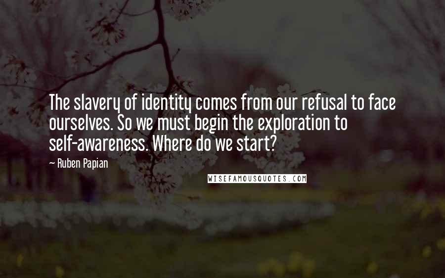 Ruben Papian Quotes: The slavery of identity comes from our refusal to face ourselves. So we must begin the exploration to self-awareness. Where do we start?