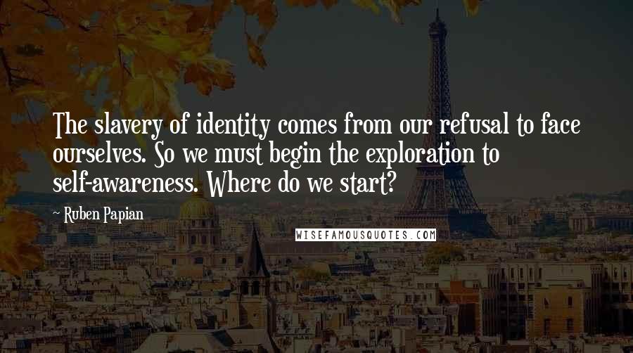 Ruben Papian Quotes: The slavery of identity comes from our refusal to face ourselves. So we must begin the exploration to self-awareness. Where do we start?