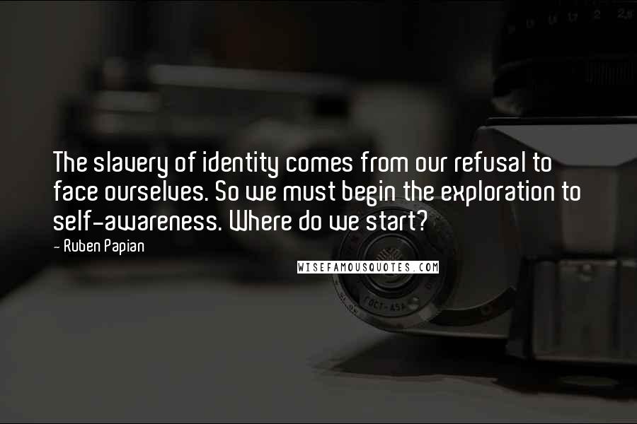 Ruben Papian Quotes: The slavery of identity comes from our refusal to face ourselves. So we must begin the exploration to self-awareness. Where do we start?