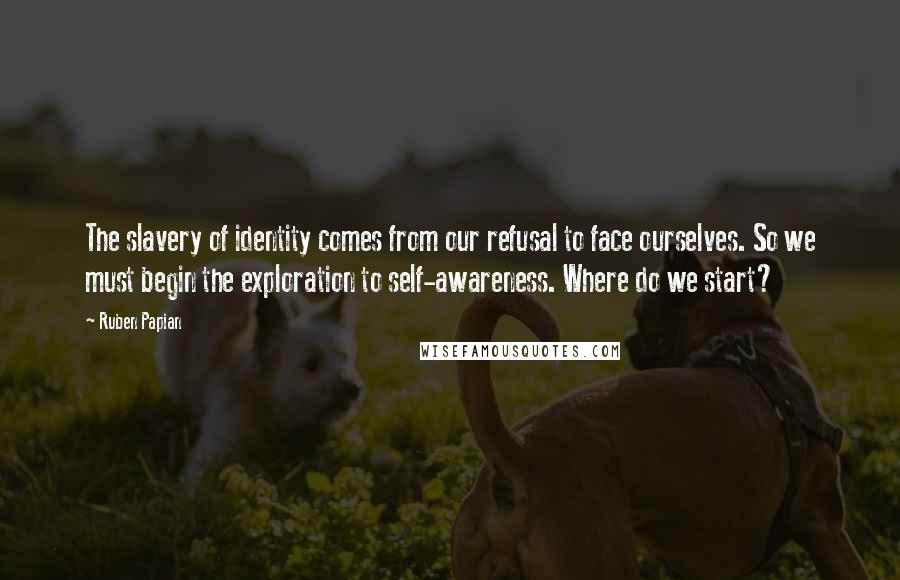 Ruben Papian Quotes: The slavery of identity comes from our refusal to face ourselves. So we must begin the exploration to self-awareness. Where do we start?