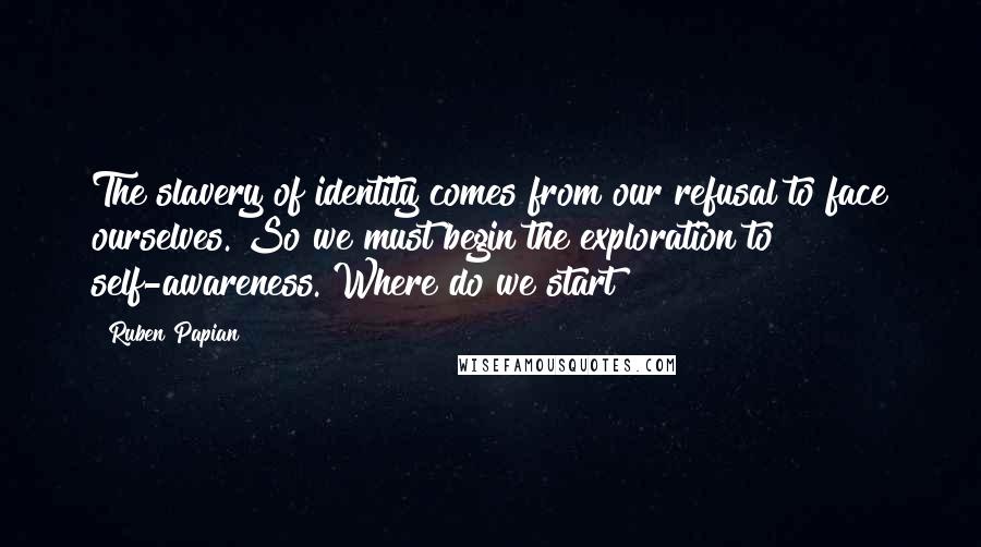 Ruben Papian Quotes: The slavery of identity comes from our refusal to face ourselves. So we must begin the exploration to self-awareness. Where do we start?