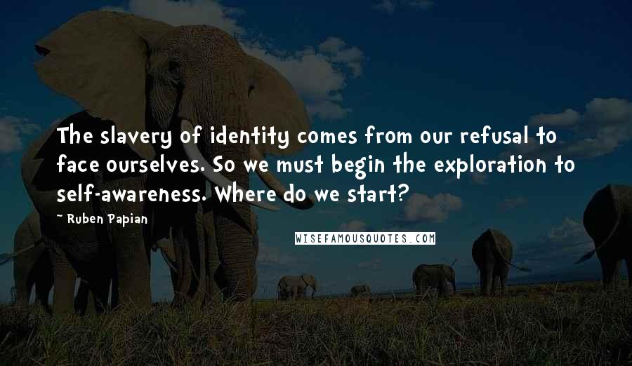 Ruben Papian Quotes: The slavery of identity comes from our refusal to face ourselves. So we must begin the exploration to self-awareness. Where do we start?