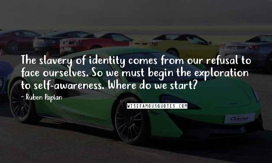 Ruben Papian Quotes: The slavery of identity comes from our refusal to face ourselves. So we must begin the exploration to self-awareness. Where do we start?