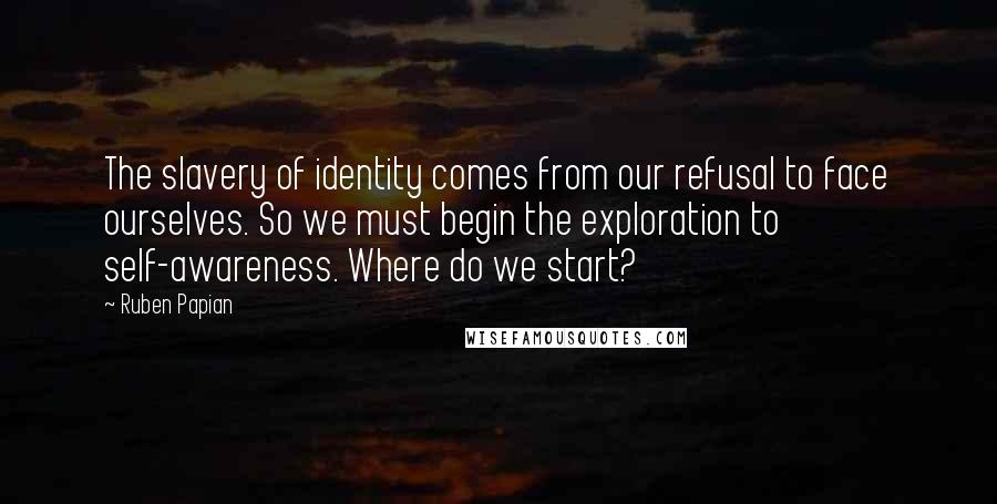 Ruben Papian Quotes: The slavery of identity comes from our refusal to face ourselves. So we must begin the exploration to self-awareness. Where do we start?