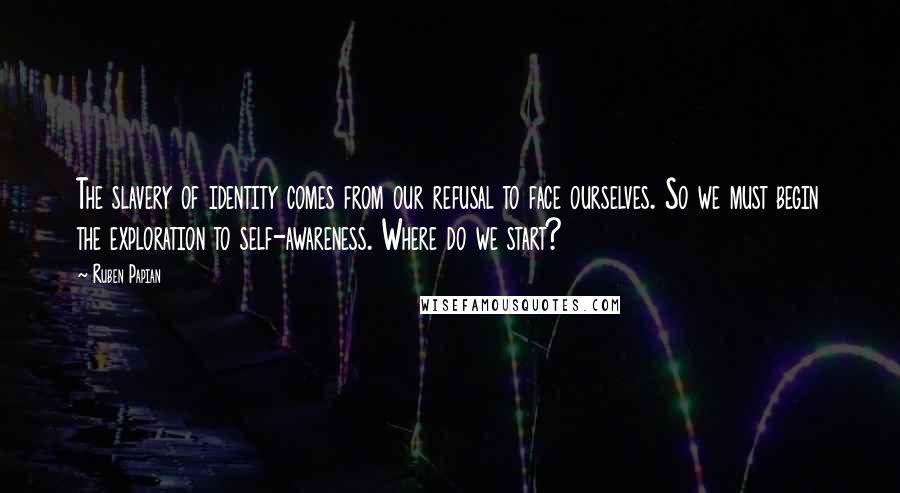 Ruben Papian Quotes: The slavery of identity comes from our refusal to face ourselves. So we must begin the exploration to self-awareness. Where do we start?