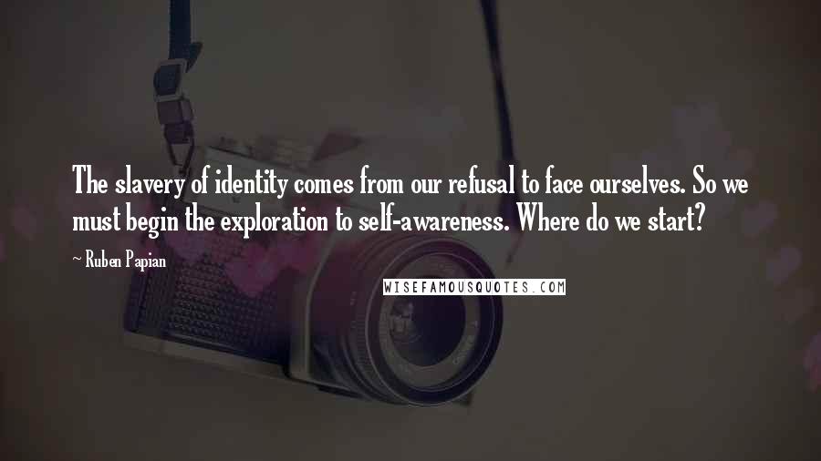 Ruben Papian Quotes: The slavery of identity comes from our refusal to face ourselves. So we must begin the exploration to self-awareness. Where do we start?