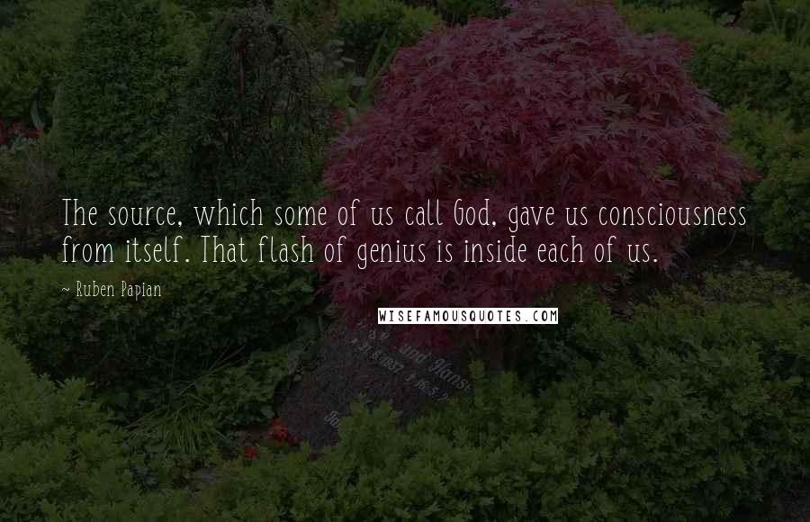Ruben Papian Quotes: The source, which some of us call God, gave us consciousness from itself. That flash of genius is inside each of us.