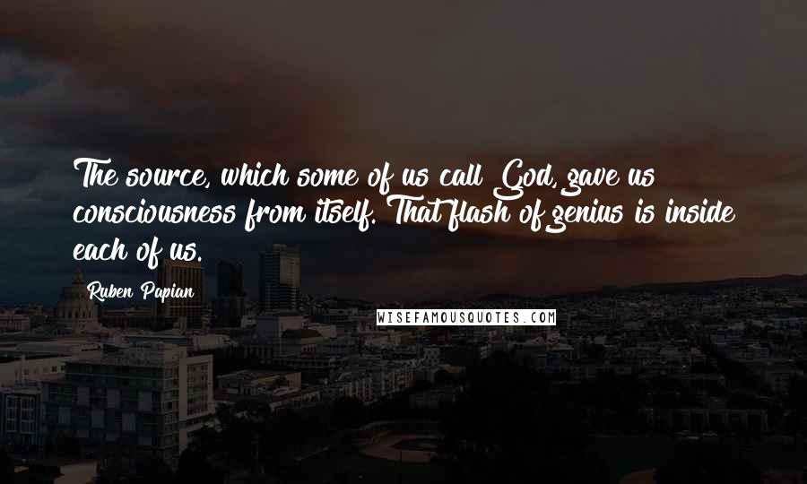 Ruben Papian Quotes: The source, which some of us call God, gave us consciousness from itself. That flash of genius is inside each of us.
