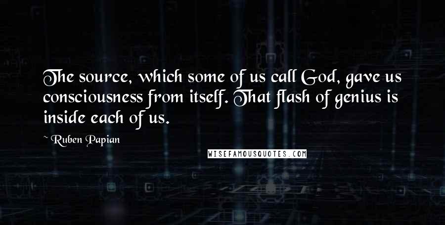 Ruben Papian Quotes: The source, which some of us call God, gave us consciousness from itself. That flash of genius is inside each of us.