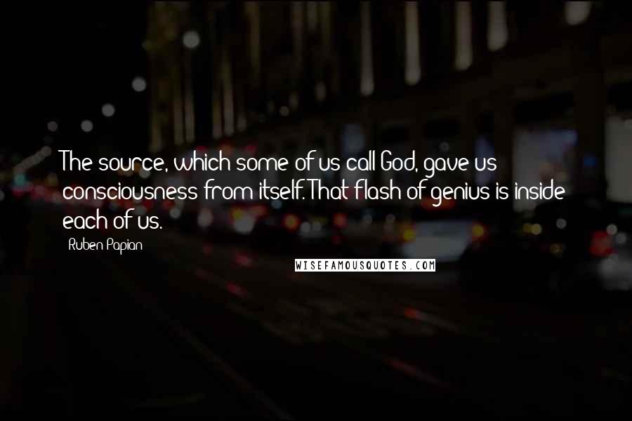 Ruben Papian Quotes: The source, which some of us call God, gave us consciousness from itself. That flash of genius is inside each of us.