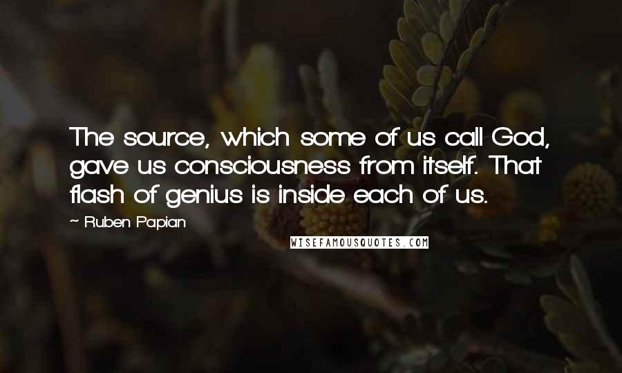 Ruben Papian Quotes: The source, which some of us call God, gave us consciousness from itself. That flash of genius is inside each of us.