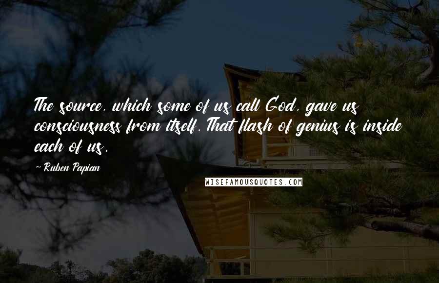 Ruben Papian Quotes: The source, which some of us call God, gave us consciousness from itself. That flash of genius is inside each of us.
