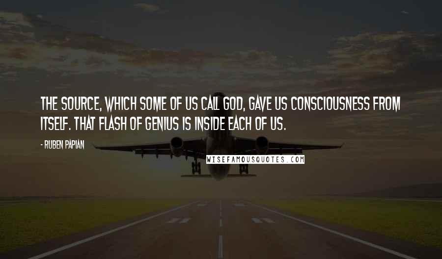 Ruben Papian Quotes: The source, which some of us call God, gave us consciousness from itself. That flash of genius is inside each of us.