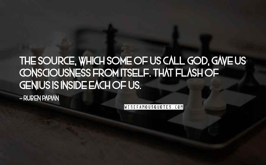 Ruben Papian Quotes: The source, which some of us call God, gave us consciousness from itself. That flash of genius is inside each of us.