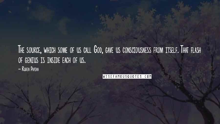 Ruben Papian Quotes: The source, which some of us call God, gave us consciousness from itself. That flash of genius is inside each of us.