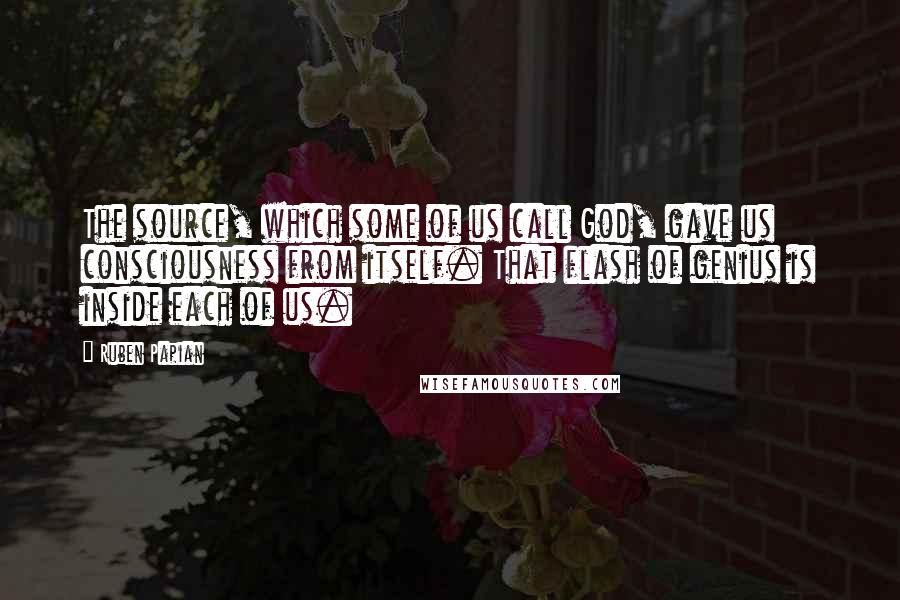 Ruben Papian Quotes: The source, which some of us call God, gave us consciousness from itself. That flash of genius is inside each of us.
