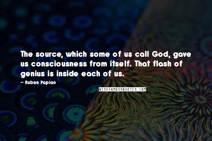 Ruben Papian Quotes: The source, which some of us call God, gave us consciousness from itself. That flash of genius is inside each of us.
