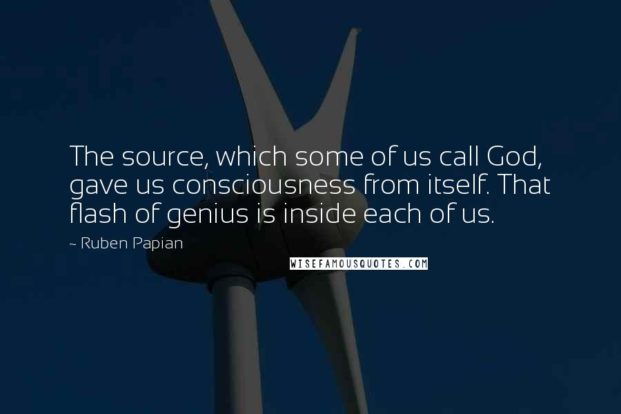 Ruben Papian Quotes: The source, which some of us call God, gave us consciousness from itself. That flash of genius is inside each of us.
