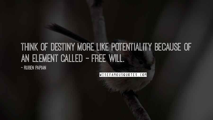 Ruben Papian Quotes: Think of destiny more like potentiality because of an element called - free will.