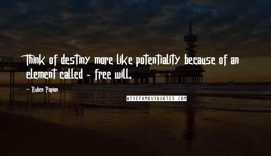 Ruben Papian Quotes: Think of destiny more like potentiality because of an element called - free will.